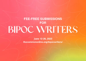 Fee free submission period for BIPOC writers, June 12-26, 2023, thecommononline.org/bipocwriters/ on multicolored background with faint outlines of spiked shapes. 