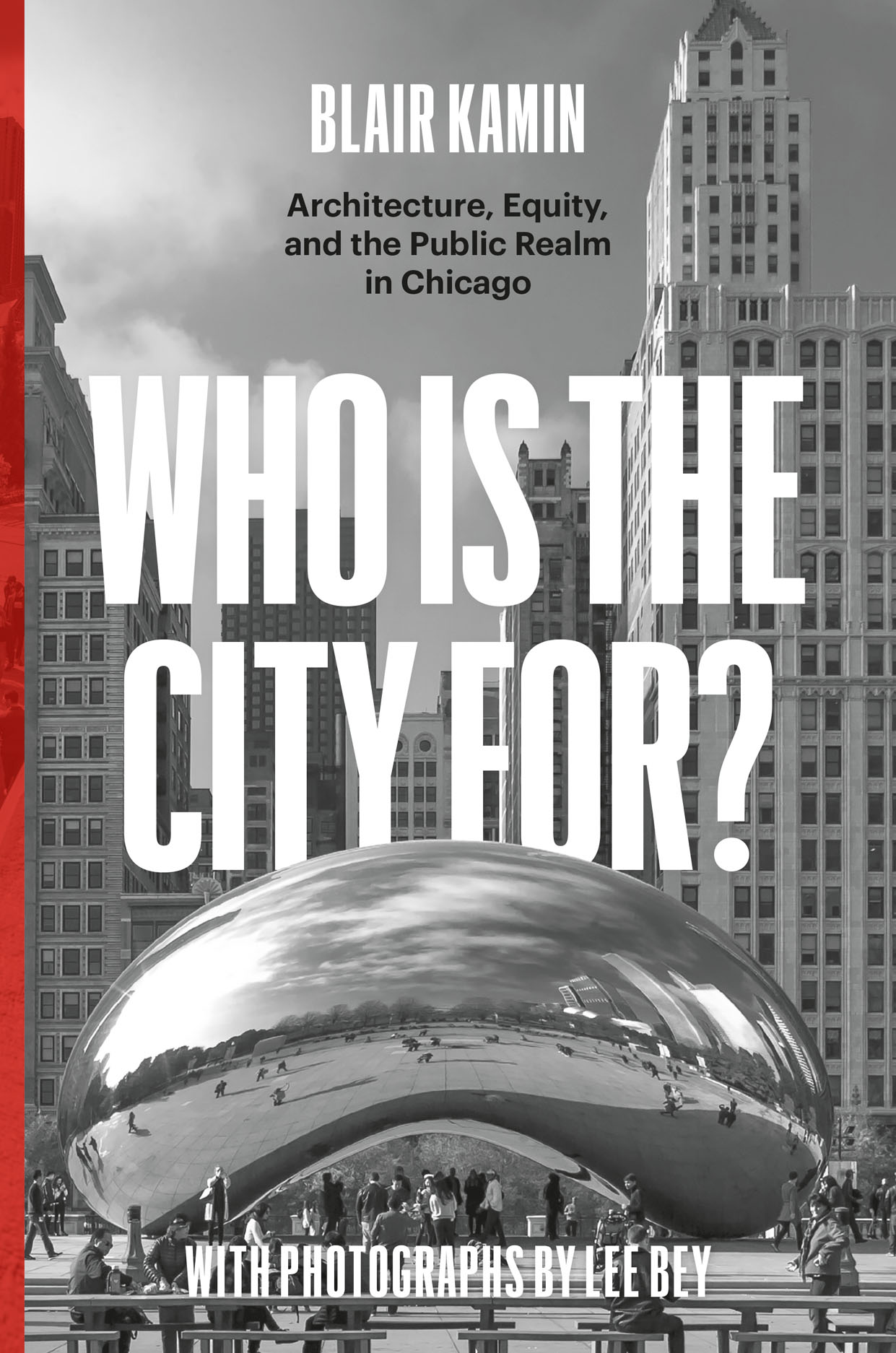 Who Is the City For?: Architecture, Equity, and the Public Realm in Chicago By Blair Kamin with Photographs by Lee Bey Title in bold, white Sans Serif font behind a photo of Chicago's The Bean sculpture. Art Deco high-rises fill the background.